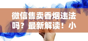 微信售卖香烟违法吗？最新解读！小心封号、罚款，商家必看的避坑指南