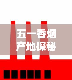 五一香烟产地探秘：这5大工厂生产的烟为何成为节日爆款？