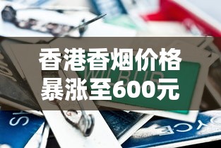 香港香烟价格暴涨至600元！背后隐藏的三大内幕曝光（最新调查）
