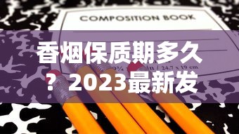 香烟保质期多久？2023最新发现：拆开还能抽吗？保存技巧大公开