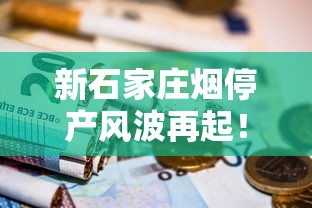 新石家庄烟停产风波再起！厂家回应与市场现状深度解析（烟民必看）