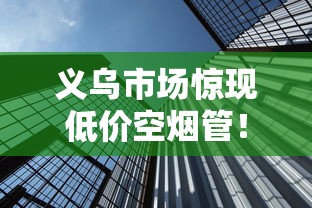 义乌市场惊现低价空烟管！15元300支背后藏着哪些行业秘密？