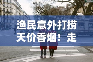 渔民意外打捞天价香烟！走私货还是品牌方秘密？最新调查曝光