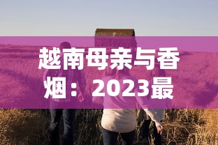 越南母亲与香烟：2023最新调查！为何她们默默扛起家庭重担？背后生存真相首度公开
