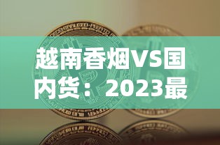 越南香烟VS国内货：2023最新对比！价格低但口感更好？
