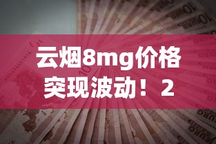 云烟8mg价格突现波动！2023最新行情+省钱攻略抢先看