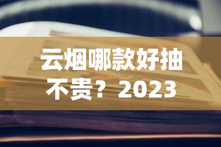 云烟哪款好抽不贵？2023实测这5款性价比之王