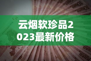 云烟软珍品2023最新价格曝光！为何差价这么大？教你省钱买正品