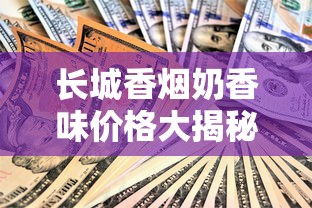 长城香烟奶香味价格大揭秘！2023最新行情+隐藏优惠曝光