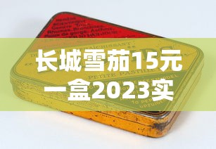 长城雪茄15元一盒2023实测：低价雪茄到底值不值？老烟民真实反馈