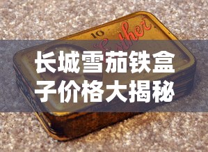 长城雪茄铁盒子价格大揭秘！2023最新行情曝光，这个价位让老烟民都惊了？