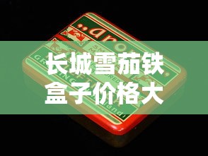 长城雪茄铁盒子价格大揭秘！2023最新行情曝光，这个价位让老烟民都惊了？