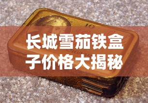 长城雪茄铁盒子价格大揭秘！2023最新行情曝光，这个价位让老烟民都惊了？