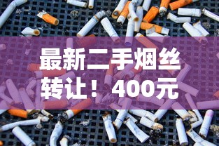 最新二手烟丝转让！400元急出，资深烟友为何低价抛售？速看详情！