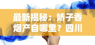 最新揭秘：娇子香烟产自哪里？四川“隐秘王牌”为何成烟民新宠？