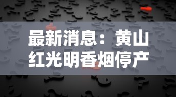 最新消息：黄山红光明香烟停产引发热议？老烟民必看的真相解析