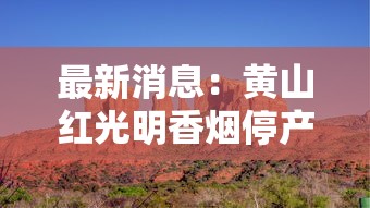 最新消息：黄山红光明香烟停产引发热议？老烟民必看的真相解析