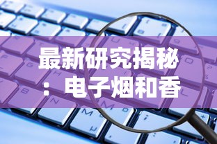 最新研究揭秘：电子烟和香烟谁更危险？这些数据让人意外！