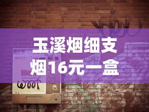 玉溪烟细支烟16元一盒_高档细支香烟排行榜100元_烟花易冷免费听完整版