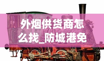 外烟供货商怎么找_防城港免税烟代购网_中国天价香烟