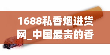 1688私香烟进货网_中国最贵的香烟前二十名_南京细支香烟排行榜