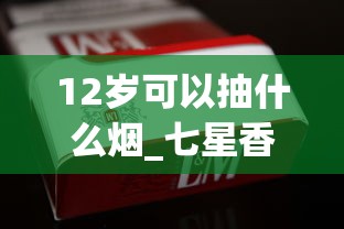 12岁可以抽什么烟_七星香烟购买指南_正规烟草店能卖外烟么