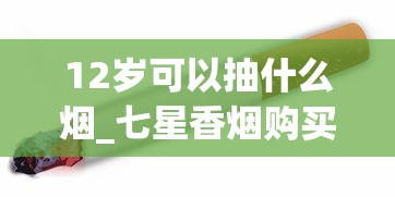 12岁可以抽什么烟_七星香烟购买指南_正规烟草店能卖外烟么