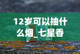 12岁可以抽什么烟_七星香烟购买指南_正规烟草店能卖外烟么
