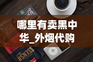 哪里有卖黑中华_外烟代购网app百乐正品_爱喜咖啡爆珠成都有卖的吗