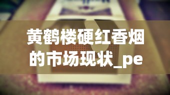 黄鹤楼硬红香烟的市场现状_peel爆珠烟长什么样_免税香烟绝对正品网购平台