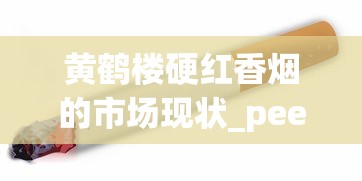 黄鹤楼硬红香烟的市场现状_peel爆珠烟长什么样_免税香烟绝对正品网购平台
