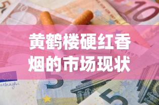 黄鹤楼硬红香烟的市场现状_peel爆珠烟长什么样_免税香烟绝对正品网购平台