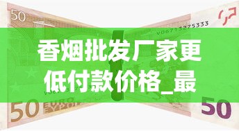 香烟批发厂家更低付款价格_最耐久的香烟品牌_什么地方能买到真烟