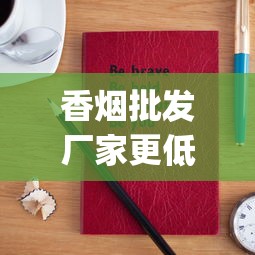 香烟批发厂家更低付款价格_最耐久的香烟品牌_什么地方能买到真烟