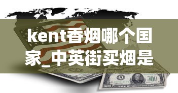 kent香烟哪个国家_中英街买烟是真的吗_黄金叶天叶多少钱一包