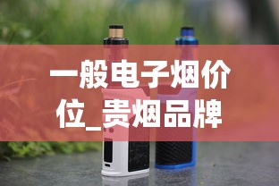 一般电子烟价位_贵烟品牌了解更多内容_中华香烟最新价格