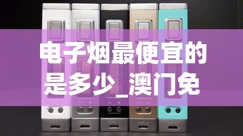 电子烟最便宜的是多少_澳门免税烟酒店_在哪里能买到真烟