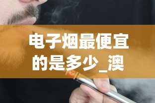 电子烟最便宜的是多少_澳门免税烟酒店_在哪里能买到真烟