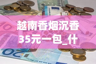 越南香烟沉香35元一包_什么烟口感好_精仿香烟厂家直销渠道揭秘