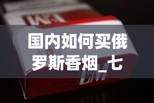 国内如何买俄罗斯香烟_七星香烟1688香烟网微信_2025年什么烟最好抽