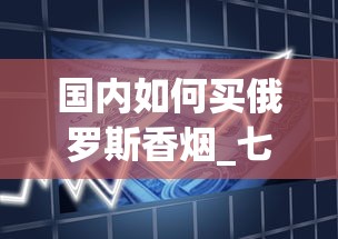 国内如何买俄罗斯香烟_七星香烟1688香烟网微信_2025年什么烟最好抽