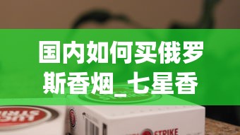 国内如何买俄罗斯香烟_七星香烟1688香烟网微信_2025年什么烟最好抽