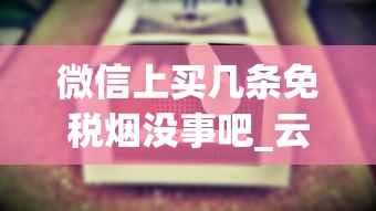 微信上买几条免税烟没事吧_云霄香烟哪里发货的_国外1688香烟网烟草犯法吗