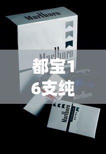 都宝16支纯和香烟的市场价格解析_云霄香烟批发代理_老船长香烟在哪个网买
