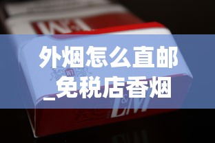 外烟怎么直邮_免税店香烟和国内香烟对比_越代烟一般哪儿卖