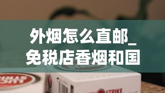 外烟怎么直邮_免税店香烟和国内香烟对比_越代烟一般哪儿卖