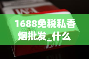 1688免税私香烟批发_什么地方买烟保证正品_最新云霄香烟