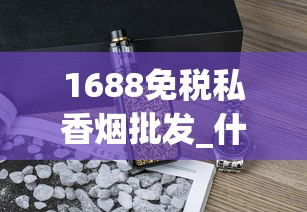 1688免税私香烟批发_什么地方买烟保证正品_最新云霄香烟