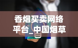 香烟买卖网络平台_中国烟草官网网站首页_全国香烟批发厂家直销