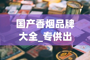 国产香烟品牌大全_专供出口香烟性价比排名_爱喜香烟在哪个网站可以买到
